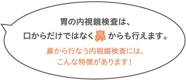 胃の内視鏡検査は、口からだけではなく鼻からも行えます。鼻から行う内視鏡検査には、こんな特徴があります！